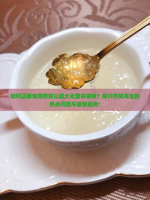 如何正确食用燕窝以最大化营养吸收？探讨燕窝养生的热点问题与最新趋势！