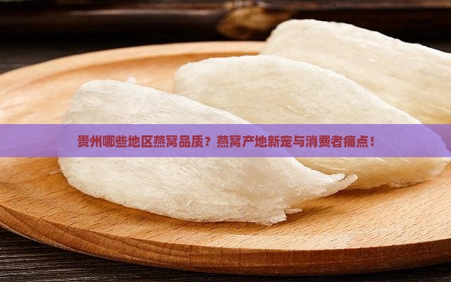 贵州哪些地区燕窝品质？燕窝产地新宠与消费者痛点！