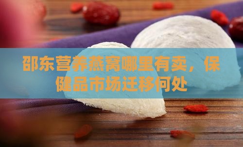 邵东营养燕窝哪里有卖，保健品市场迁移何处