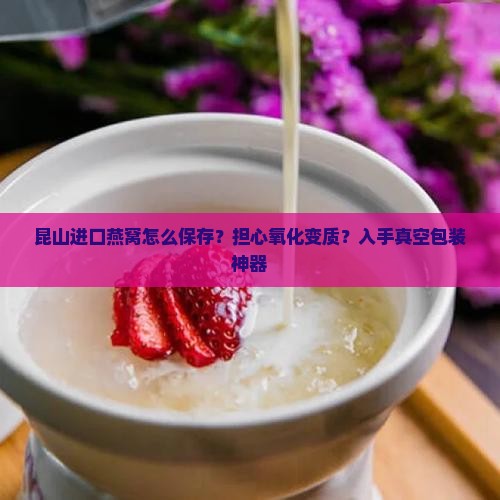 昆山进口燕窝怎么保存？担心氧化变质？入手真空包装神器