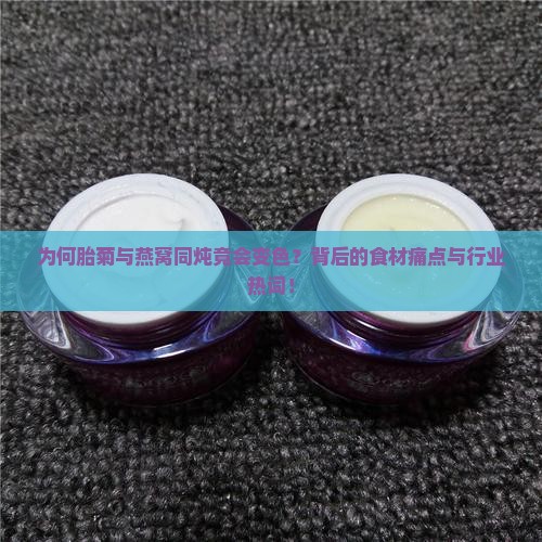 为何胎菊与燕窝同炖竟会变色？背后的食材痛点与行业热词！