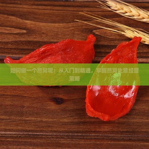 如何做一个燕窝呢：从入门到精通，掌握燕窝生意经营策略