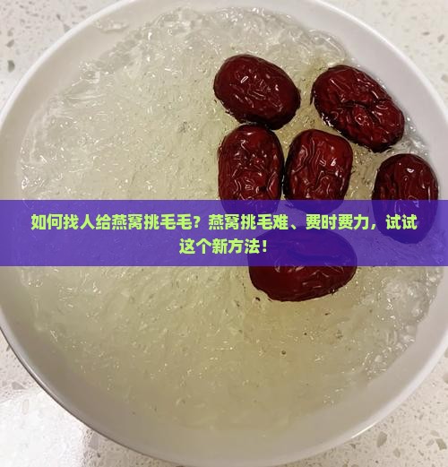 如何找人给燕窝挑毛毛？燕窝挑毛难、费时费力，试试这个新方法！