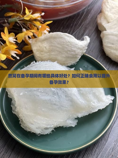 燕窝在备孕期间有哪些具体好处？如何正确食用以提升备孕效果？