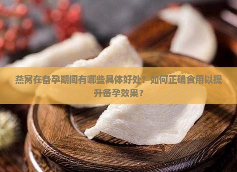 燕窝在备孕期间有哪些具体好处？如何正确食用以提升备孕效果？