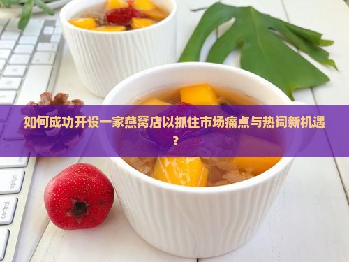 如何成功开设一家燕窝店以抓住市场痛点与热词新机遇？