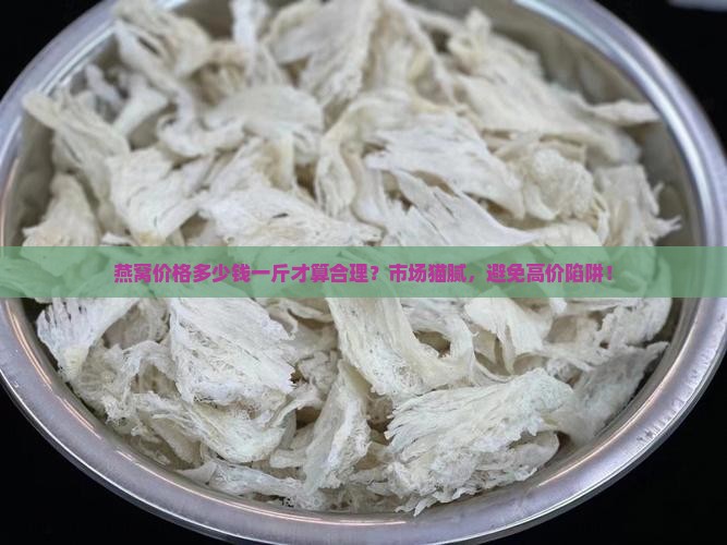 燕窝价格多少钱一斤才算合理？市场猫腻，避免高价陷阱！