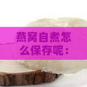 燕窝自煮怎么保存呢：自制燕窝保存窍门分享