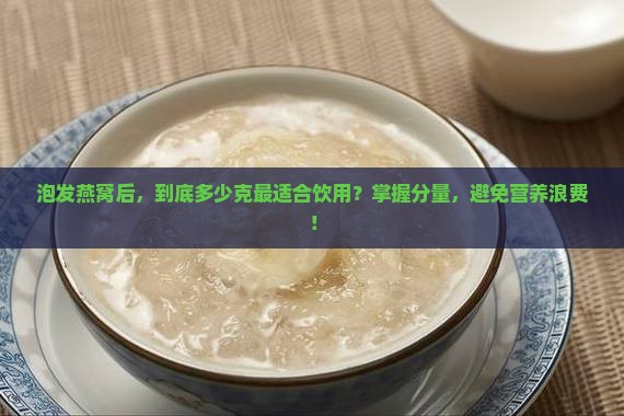 泡发燕窝后，到底多少克最适合饮用？掌握分量，避免营养浪费！