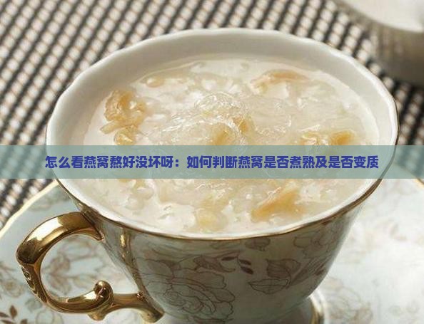 怎么看燕窝熬好没坏呀：如何判断燕窝是否煮熟及是否变质