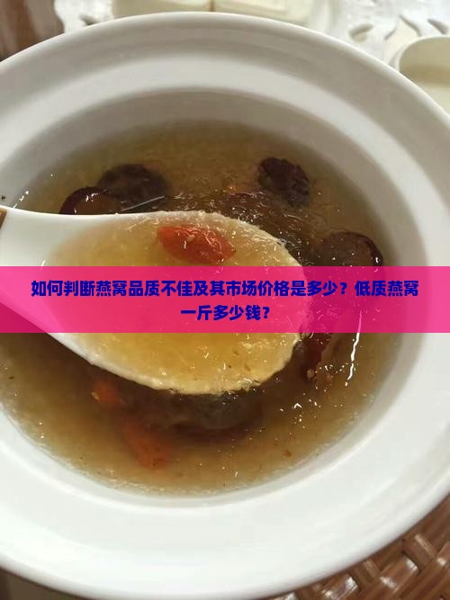如何判断燕窝品质不佳及其市场价格是多少？低质燕窝一斤多少钱？