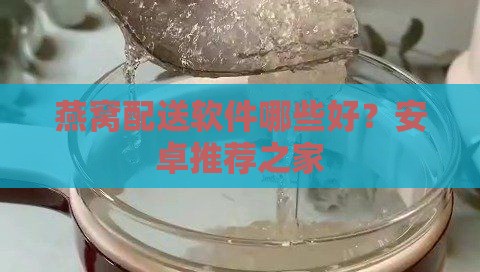 燕窝配送软件哪些好？安卓推荐之家