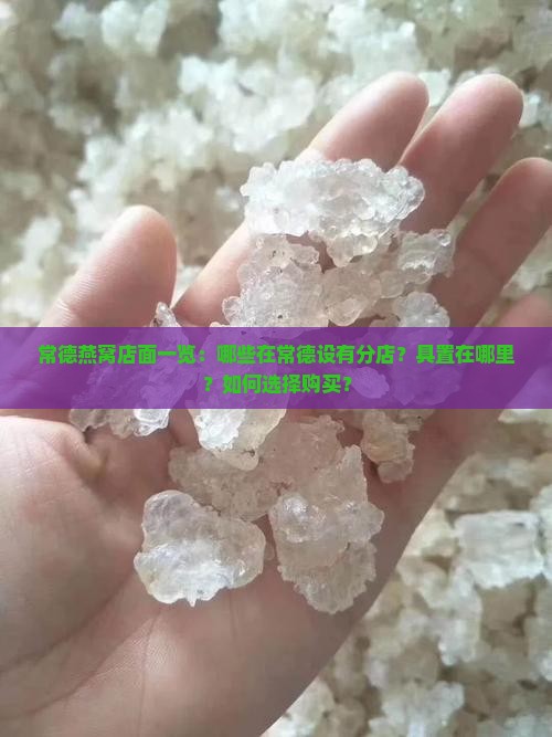 常德燕窝店面一览：哪些在常德设有分店？具置在哪里？如何选择购买？