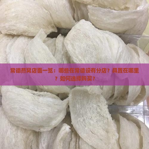 常德燕窝店面一览：哪些在常德设有分店？具置在哪里？如何选择购买？