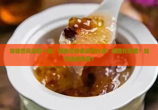 常德燕窝店面一览：哪些在常德设有分店？具置在哪里？如何选择购买？
