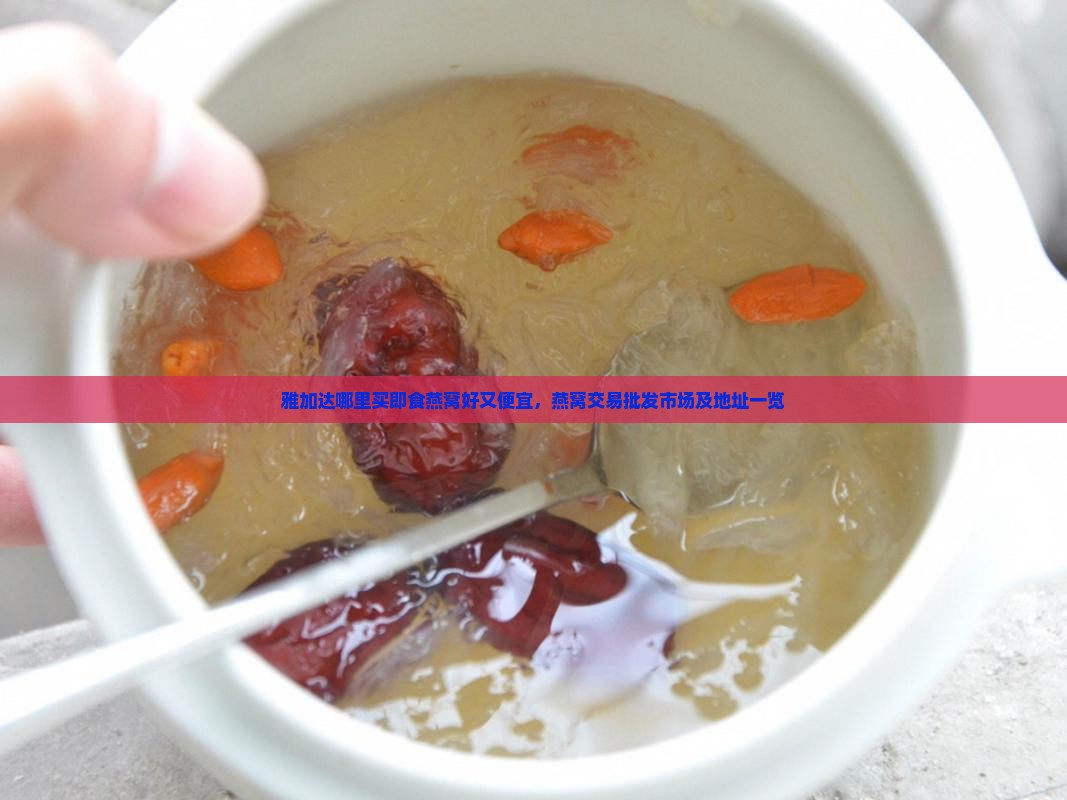 雅加达哪里买即食燕窝好又便宜，燕窝交易批发市场及地址一览
