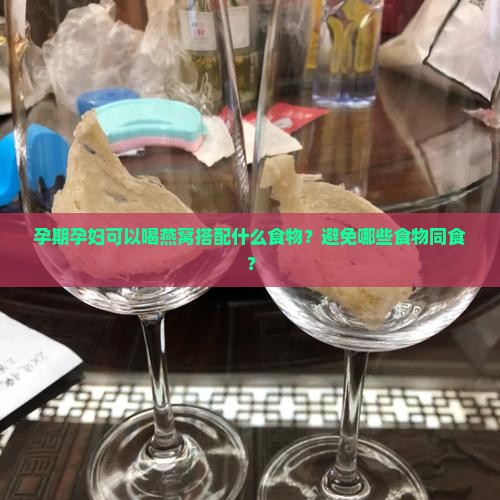 孕期孕妇可以喝燕窝搭配什么食物？避免哪些食物同食？