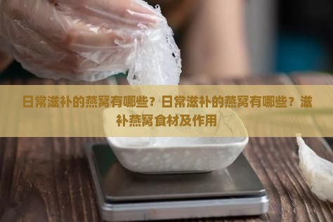 日常滋补的燕窝有哪些？日常滋补的燕窝有哪些？滋补燕窝食材及作用
