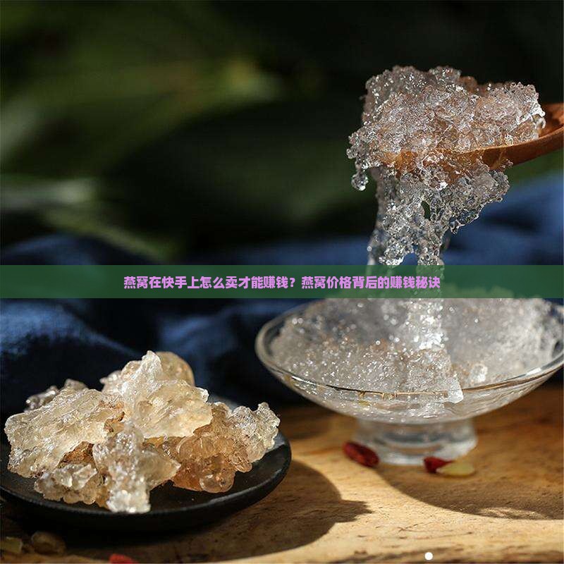 燕窝在快手上怎么卖才能赚钱？燕窝价格背后的赚钱秘诀