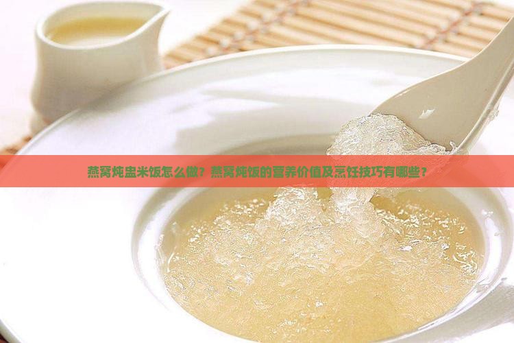 燕窝炖盅米饭怎么做？燕窝炖饭的营养价值及烹饪技巧有哪些？