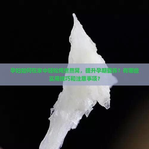 孕妇如何在家中轻松炖煮燕窝，提升孕期营养？有哪些实用技巧和注意事项？