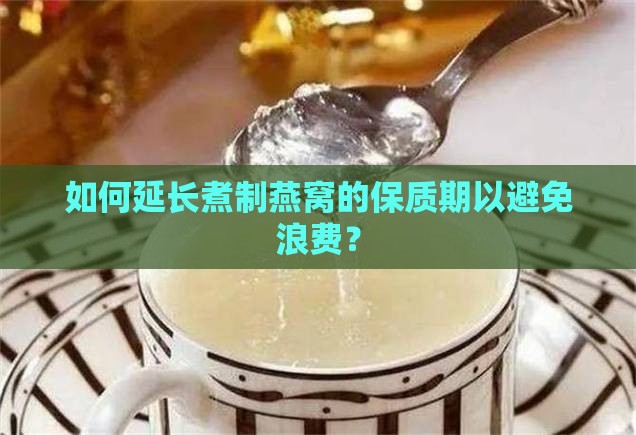 如何延长煮制燕窝的保质期以避免浪费？