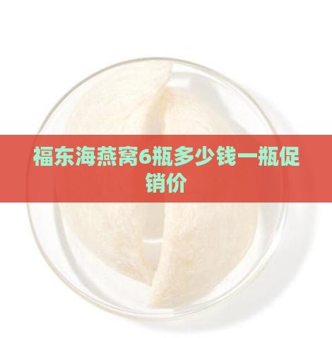 福东海燕窝6瓶多少钱一瓶促销价