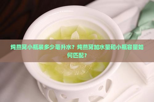 炖燕窝小瓶装多少毫升水？炖燕窝加水量和小瓶容量如何匹配？