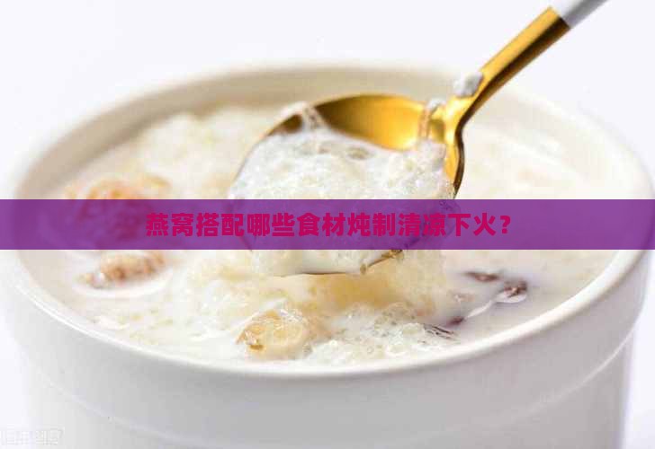 燕窝搭配哪些食材炖制清凉下火？
