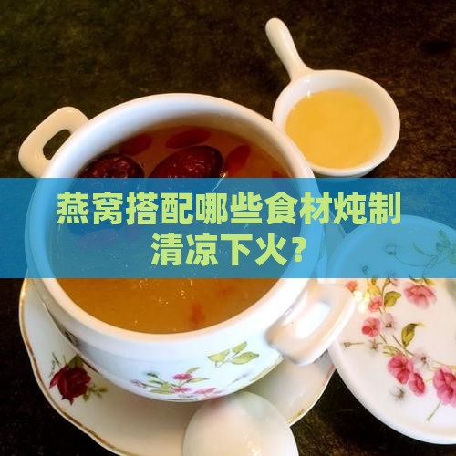 燕窝搭配哪些食材炖制清凉下火？