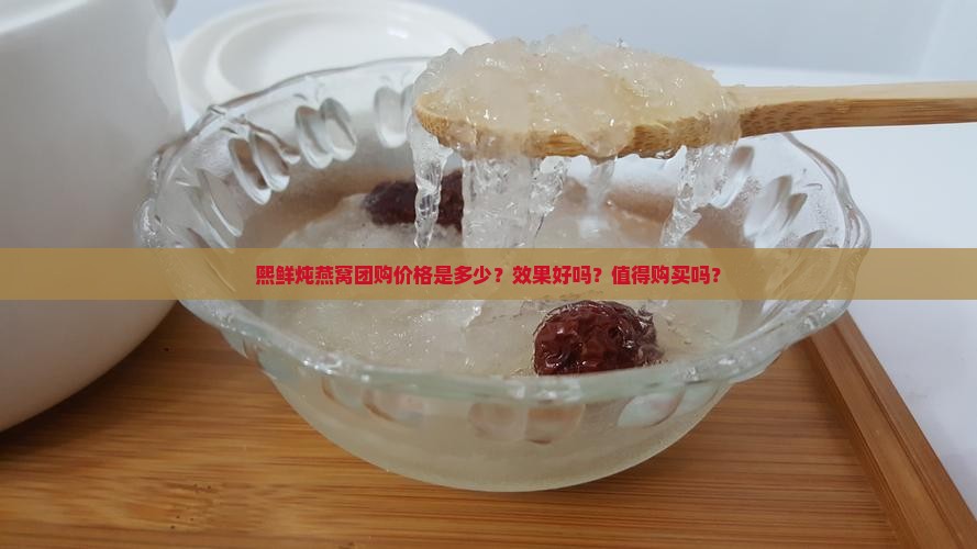 熙鲜炖燕窝团购价格是多少？效果好吗？值得购买吗？