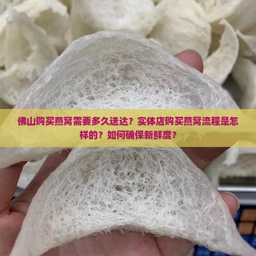 佛山购买燕窝需要多久送达？实体店购买燕窝流程是怎样的？如何确保新鲜度？