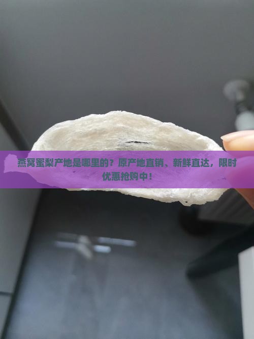 燕窝蜜梨产地是哪里的？原产地直销、新鲜直达，限时优惠抢购中！