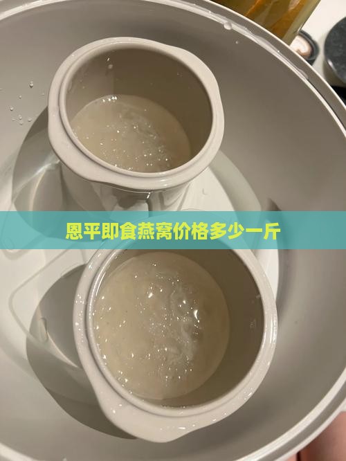 恩平即食燕窝价格多少一斤