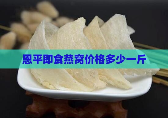 恩平即食燕窝价格多少一斤