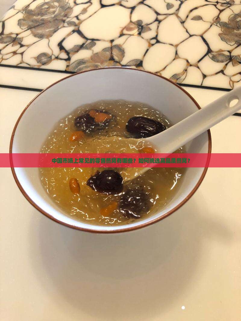 中国市场上常见的零售燕窝有哪些？如何挑选高品质燕窝？