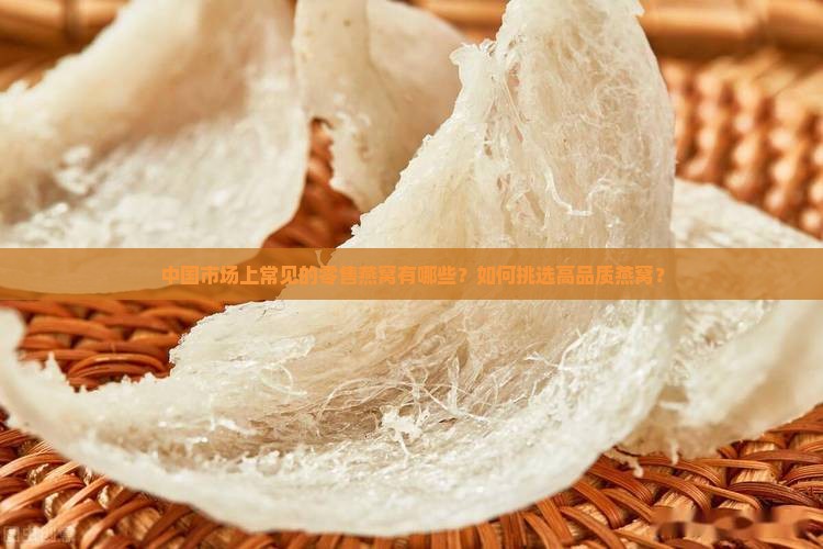 中国市场上常见的零售燕窝有哪些？如何挑选高品质燕窝？