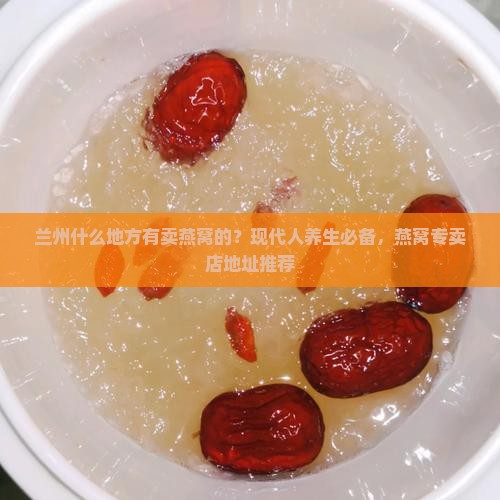 兰州什么地方有卖燕窝的？现代人养生必备，燕窝专卖店地址推荐