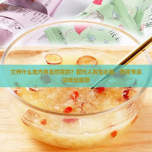 兰州什么地方有卖燕窝的？现代人养生必备，燕窝专卖店地址推荐