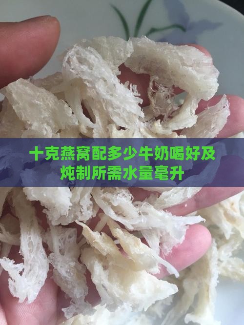 十克燕窝配多少牛奶喝好及炖制所需水量毫升