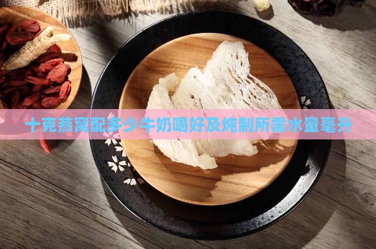 十克燕窝配多少牛奶喝好及炖制所需水量毫升