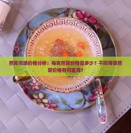 燕窝市场价格分析：每克燕窝价格是多少？不同等级燕窝价格有何差异？