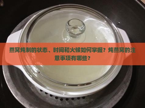 燕窝炖制的状态、时间和火候如何掌握？炖燕窝的注意事项有哪些？