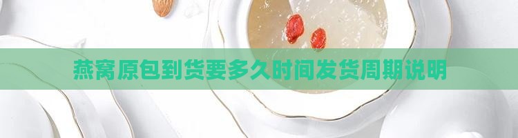 燕窝原包到货要多久时间发货周期说明