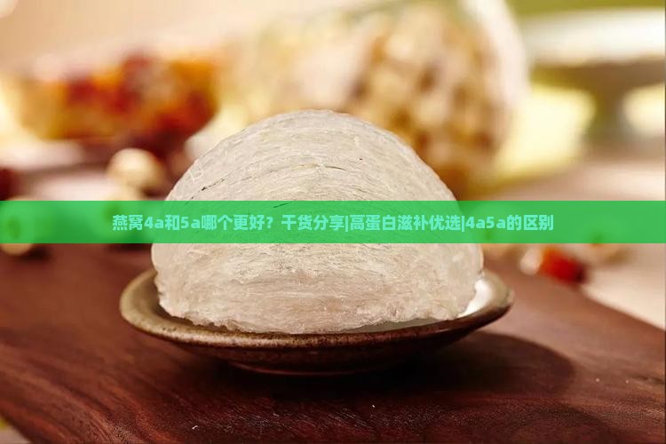 燕窝4a和5a哪个更好？干货分享|高蛋白滋补优选|4a5a的区别