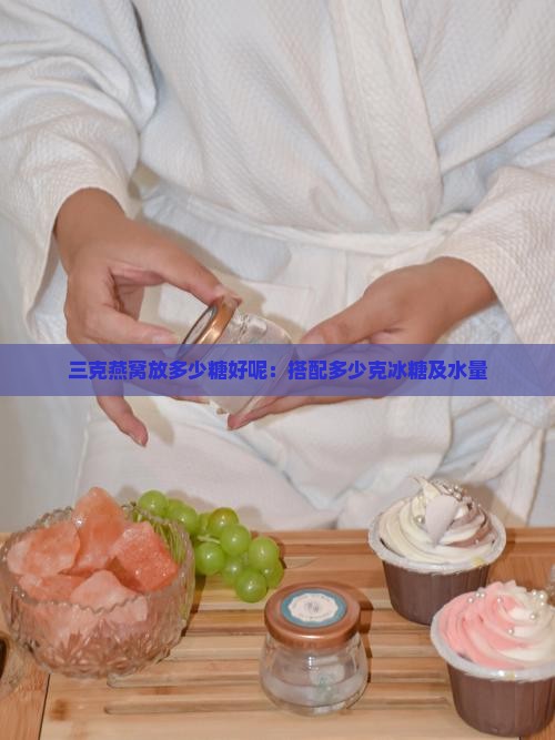 三克燕窝放多少糖好呢：搭配多少克冰糖及水量
