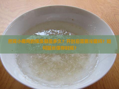 燕窝小椰炖的保质期是多久？开封后需要冷藏吗？如何延长保存时间？