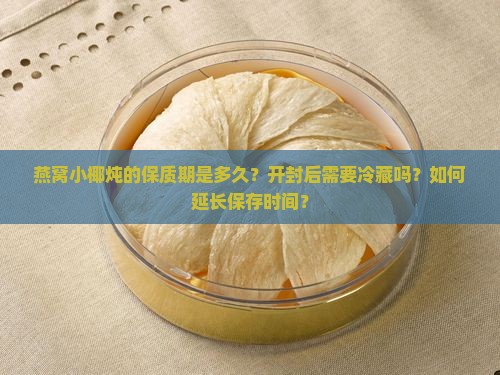 燕窝小椰炖的保质期是多久？开封后需要冷藏吗？如何延长保存时间？