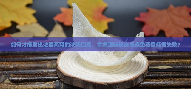 如何才能煮出浓稠燕窝的浓郁口感，掌握哪些秘诀能避免燕窝炖煮失败？