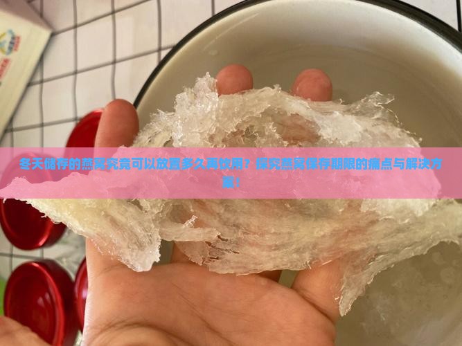 冬天储存的燕窝究竟可以放置多久再饮用？探究燕窝保存期限的痛点与解决方案！